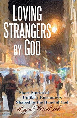 Loving Strangers By God: Short Stories Of Unlikely Encounters Shaped By The Hand Of God-..