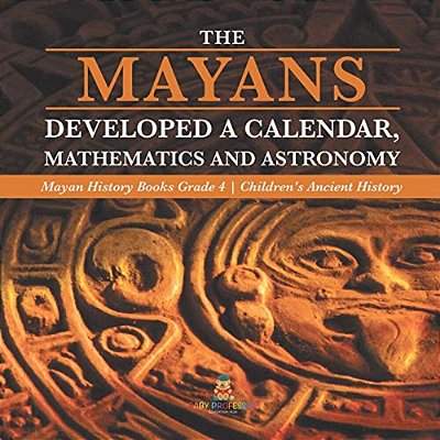 The Mayans Developed A Calendar, Mathematics And Astronomy Mayan History Books Grade 4 Children's Ancient History-..