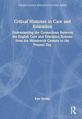 Critical Histories In Care And Education: Understanding The Connections Between The English Care And Education Systems From The Nineteenth Century To-..
