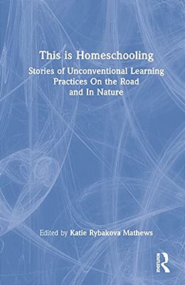 This Is Homeschooling: Stories Of Unconventional Learning Practices On The Road And In Nature-..