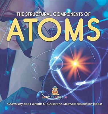 The Structural Components Of Atoms Chemistry Book Grade 5 Children's Science Education Books-..