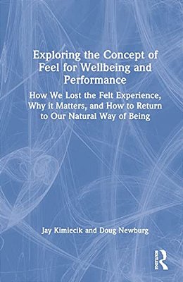 Exploring The Concept Of Feel For Wellbeing And Performance: How We Lost The Felt Experience, Why It Matters, And How To Return To Our Natural Way Of-..