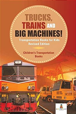 Trucks, Trains And Big Machines! Transportation Books For Kids Revised Edition Children's Transportation Books-..