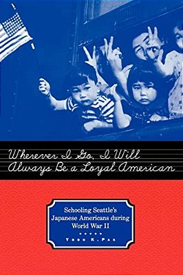 Wherever I Go, I Will Always Be A Loyal American: Schooling Seattle's Japanese Americans During World War II-..