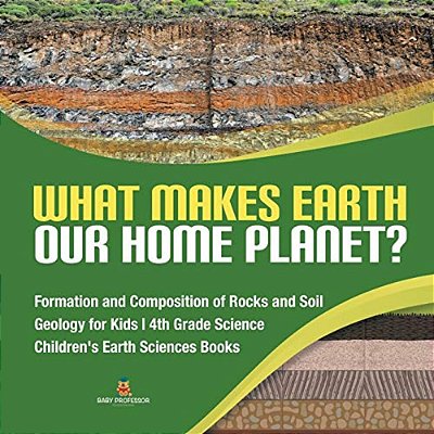 What Makes Earth Our Home Planet? Formation And Composition Of Rocks And Soil Geology For Kids 4Th Grade Science Children's Earth Sciences Books-..