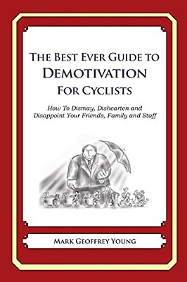 The Best Ever Guide To Demotivation For Cyclists: How To Dismay, Dishearten And Disappoint Your Friends, Family And Staff-..