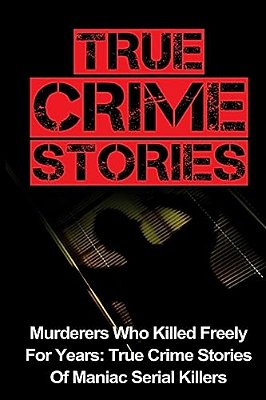 True Crime Stories: Murderers Who Killed Freely For Years: True Crime Stories Of Maniac Serial Killers-..