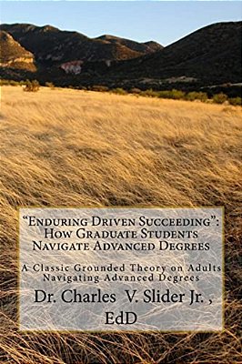 "Enduring Driven Succeeding": How Graduate Students Navigate Advanced Degrees: A Classic Grounded Theory On Progressing Through Advanced Degrees-..