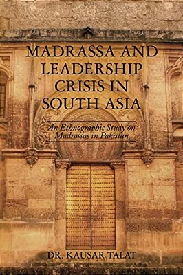 Madrassa And Leadership Crisis In South Asia: An Ethnographic Study On Madrassas In Pakistan-..