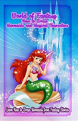 World Of Fantasy: How To Draw Mermaids And Magical Characters: Learn How To Draw Mermaids From Fantasy Stories-..