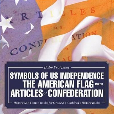 Symbols Of US Independence: The American Flag And The Articles Of Confederation - History Non Fiction Books For Grade 3 Children's History Books-..
