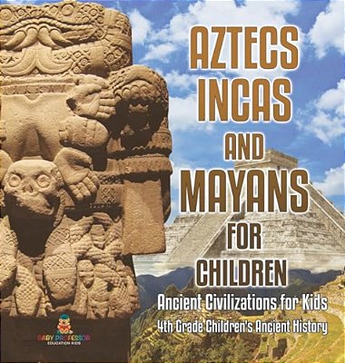 Aztecs, Incas, And Mayans For Children Ancient Civilizations For Kids 4Th Grade Children's Ancient History-..