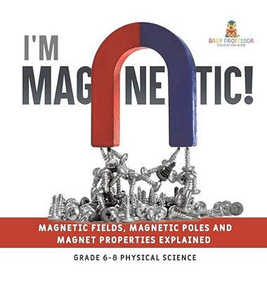 I'm Magnetic! Magnetic Fields, Magnetic Poles And Magnet Properties Explained Grade 6-8 Physical Science-..
