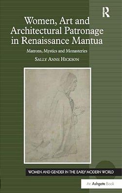 Women, Art And Architectural Patronage In Renaissance Mantua: Matrons, Mystics And Monasteries-..