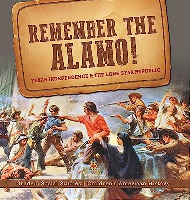Remember The Alamo! Texas Independence & The Lone Star Republic Grade 5 Social Studies Children's American History-..