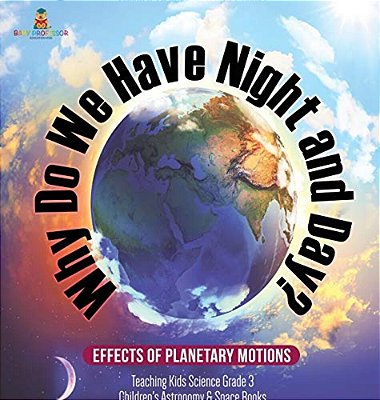 Why Do We Have Night And Day? Effects Of Planetary Motions Teaching Kids Science Grade 3 Children's Astronomy & Space Books-..