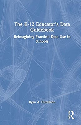 The K-12 Educator's Data Guidebook: Reimagining Practical Data Use In Schools-..