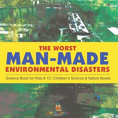 The Worst Man-Made Environmental Disasters - Science Book For Kids 9-12 Children's Science & Nature Books-..