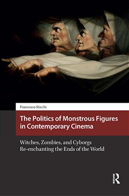The Politics Of Monstrous Figures In Contemporary Cinema: Witches, Zombies, And Cyborgs Re-Enchanting The Ends Of The World-..