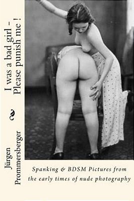 I Was A Bad Girl - Please Punish Me!: Spanking & Bdsm Pictures From The Early Times Of Nude Photography-..