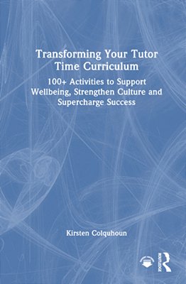 Transforming Your Tutor Time Curriculum: 100+ Activities To Support Wellbeing, Strengthen Culture And Supercharge Success-..