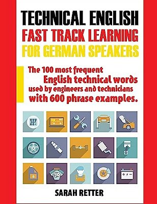 Technical English: Fast Track Learning For German Speakers: The 100 Most Frequent English Technical Words Used By Engineers And Technicians With 600 P-..