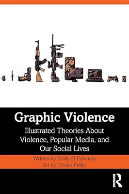 Graphic Violence: Illustrated Theories About Violence, Popular Media, And Our Social Lives-..