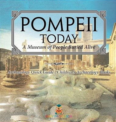 Pompeii Today: A Museum Of People Buried Alive - Archaeology Quick Guide Children's Archaeology Books-..