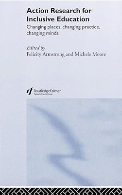 Action Research For Inclusive Education: Changing Places, Changing Practices, Changing Minds-..