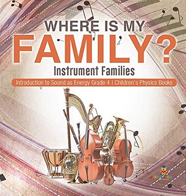 Where Is My Family? Instrument Families Introduction To Sound As Energy Grade 4 Children's Physics Books-..