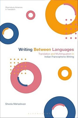 Writing Between Languages: Translation And Multilingualism In Indian Francophone Writing-..