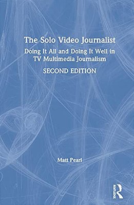 The Solo Video Journalist: Doing It All And Doing It Well In Tv Multimedia Journalism-..