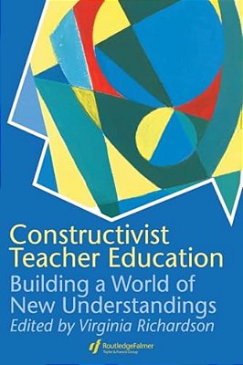 Constructivist Teacher Education: Building A World Of New Understandings-..