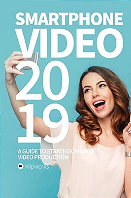 Smartphone Video 2019: A Guide To Strategic Mobile Video Production-..