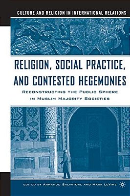 Religion, Social Practice, And Contested Hegemonies: Reconstructing The Public Sphere In Muslim Majority Societies-..