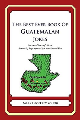 The Best Ever Book Of Guatemalan Jokes: Lots And Lots Of Jokes Specially Repurposed For You-Know-who-..