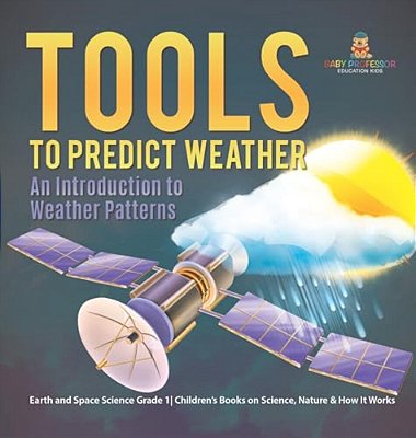 Tools To Predict Weather: An Introduction To Weather Patterns Earth And Space Science Grade 1 Children's Books On Science, Nature & How It Works-..
