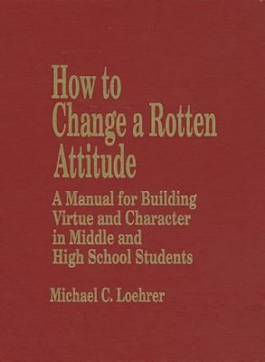 How To Change A Rotten Attitude: A Manual For Building Virtue And Character In Middle And High School Students-..