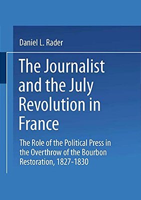 The Journalists And The July Revolution In France: The Role Of The Political Press In The Overthrow Of The Bourbon Restoration, 1827-1830-..