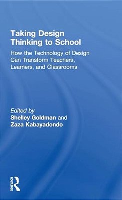 Taking Design Thinking To School: How The Technology Of Design Can Transform Teachers, Learners, And Classrooms-..