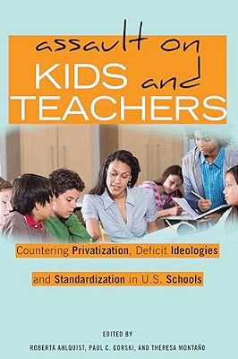 Assault On Kids And Teachers: Countering Privatization, Deficit Ideologies And Standardization In U. S. Schools-..