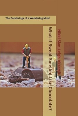 What If Sweat Smelled Like Chocolate?: The Ponderings Of A Wandering Mind-..