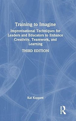 Training To Imagine: Improvisational Techniques For Leaders And Educators To Enhance Creativity, Teamwork, And Learning-..