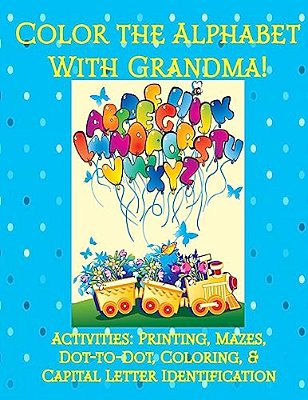 Color The Alphabet With Grandma!: Activities: Printing, Mazes, Dot-To-dot, Coloring, & Capital Letter Identification-..