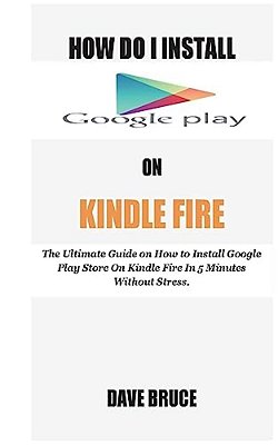 How Do I Install Google Play On Kindle Fire: The Ultimate Guide On How To Install Google Play Store On Kindle Fire In 5 Minutes Without Stress. -..