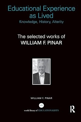 Educational Experience As Lived: Knowledge, History, Alterity: The Selected Works Of William F. Pinar-..