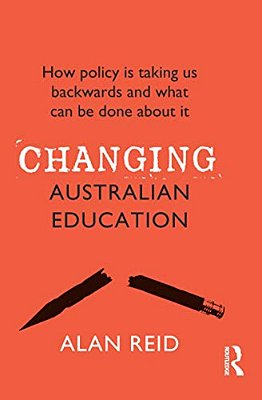 Changing Australian Education: How Policy Is Taking US Backwards And What Can Be Done About It-..