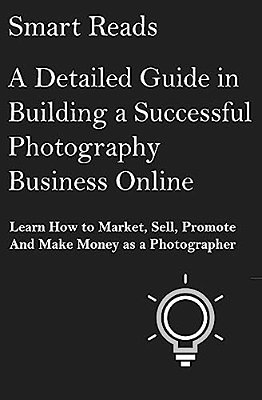 A Detailed Guide In Building A Successful Photography Business Online: Learn How To Market, Sell, Promote And Make Money As A Photographer-..