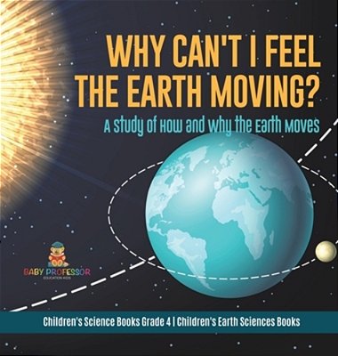 Why Can't I Feel The Earth Moving?: A Study Of How And Why The Earth Moves Children's Science Books Grade 4 Children's Earth Sciences Books-..