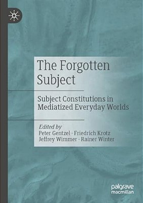 The Forgotten Subject: Subject Constitutions In Mediatized Everyday Worlds-..